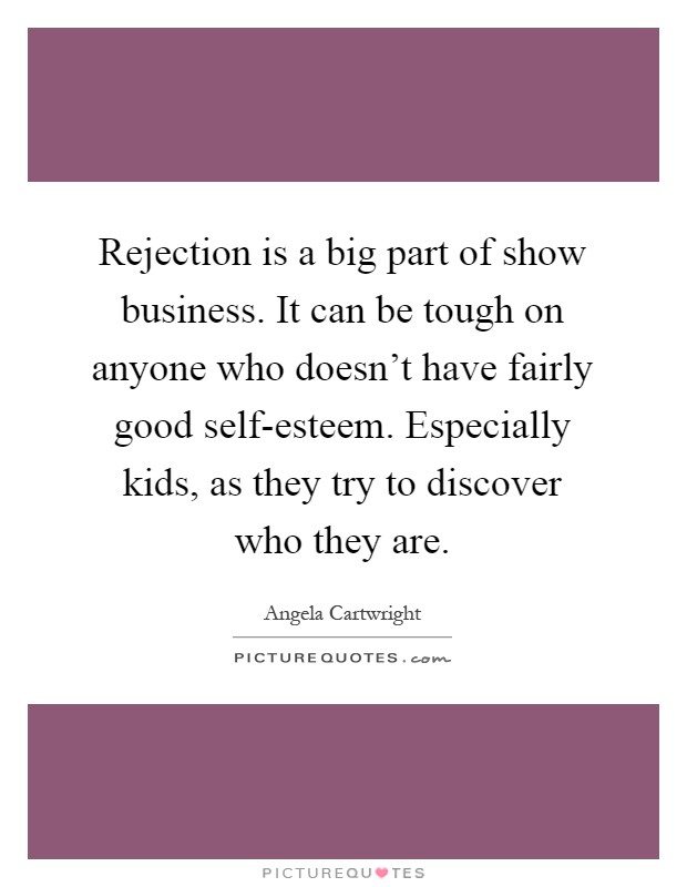 Rejection is a big part of show business. It can be tough on anyone who doesn't have fairly good self-esteem. Especially kids, as they try to discover who they are Picture Quote #1