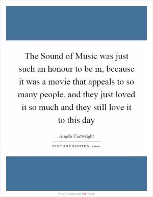 The Sound of Music was just such an honour to be in, because it was a movie that appeals to so many people, and they just loved it so much and they still love it to this day Picture Quote #1