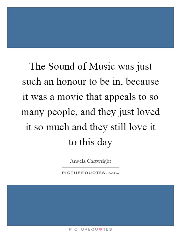 The Sound of Music was just such an honour to be in, because it was a movie that appeals to so many people, and they just loved it so much and they still love it to this day Picture Quote #1