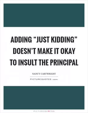 Adding “just kidding” doesn’t make it okay to insult the Principal Picture Quote #1