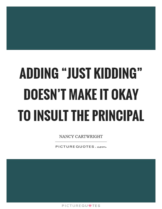 Adding “just kidding” doesn't make it okay to insult the Principal Picture Quote #1