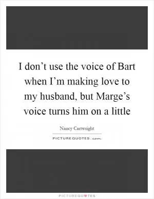 I don’t use the voice of Bart when I’m making love to my husband, but Marge’s voice turns him on a little Picture Quote #1