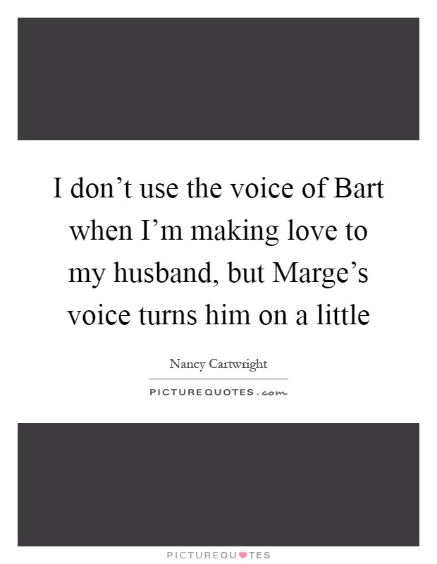 I don't use the voice of Bart when I'm making love to my husband, but Marge's voice turns him on a little Picture Quote #1