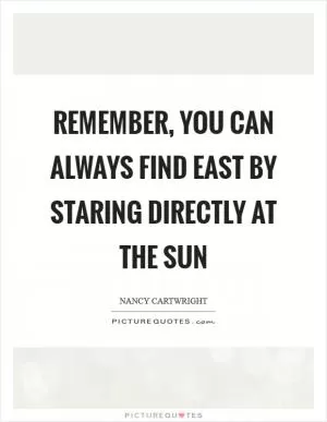 Remember, you can always find East by staring directly at the sun Picture Quote #1
