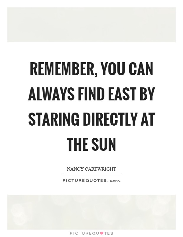Remember, you can always find East by staring directly at the sun Picture Quote #1