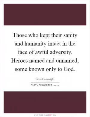 Those who kept their sanity and humanity intact in the face of awful adversity. Heroes named and unnamed, some known only to God Picture Quote #1