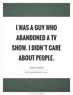 I was a guy who abandoned a TV show. I didn’t care about people Picture Quote #1