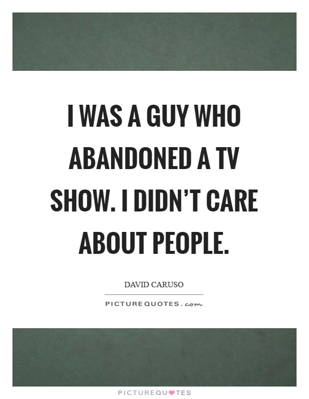 I was a guy who abandoned a TV show. I didn't care about people Picture Quote #1