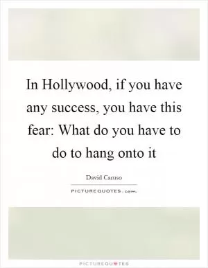 In Hollywood, if you have any success, you have this fear: What do you have to do to hang onto it Picture Quote #1