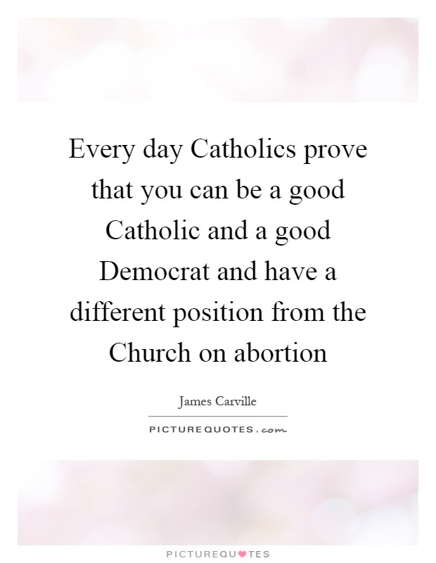 Every day Catholics prove that you can be a good Catholic and a good Democrat and have a different position from the Church on abortion Picture Quote #1
