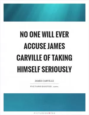 No one will ever accuse James Carville of taking himself seriously Picture Quote #1