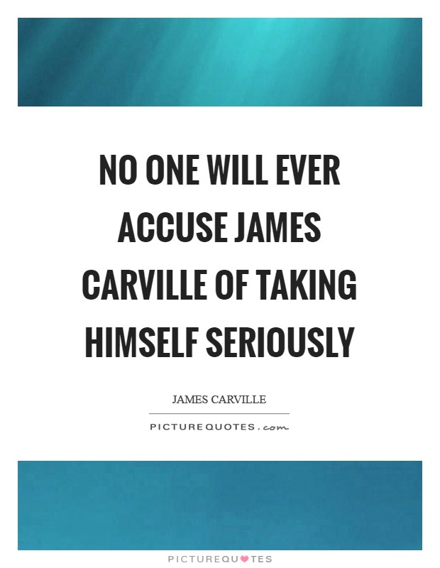 No one will ever accuse James Carville of taking himself seriously Picture Quote #1