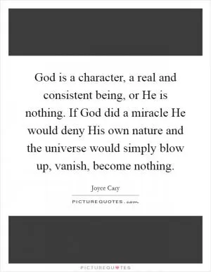 God is a character, a real and consistent being, or He is nothing. If God did a miracle He would deny His own nature and the universe would simply blow up, vanish, become nothing Picture Quote #1
