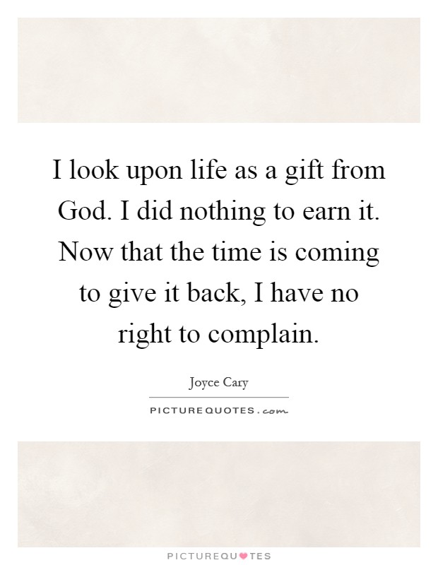 I look upon life as a gift from God. I did nothing to earn it. Now that the time is coming to give it back, I have no right to complain Picture Quote #1