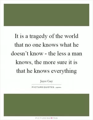 It is a tragedy of the world that no one knows what he doesn’t know - the less a man knows, the more sure it is that he knows everything Picture Quote #1