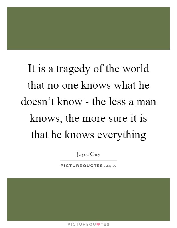 It is a tragedy of the world that no one knows what he doesn't know - the less a man knows, the more sure it is that he knows everything Picture Quote #1