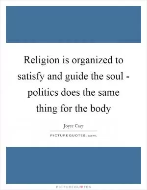 Religion is organized to satisfy and guide the soul - politics does the same thing for the body Picture Quote #1