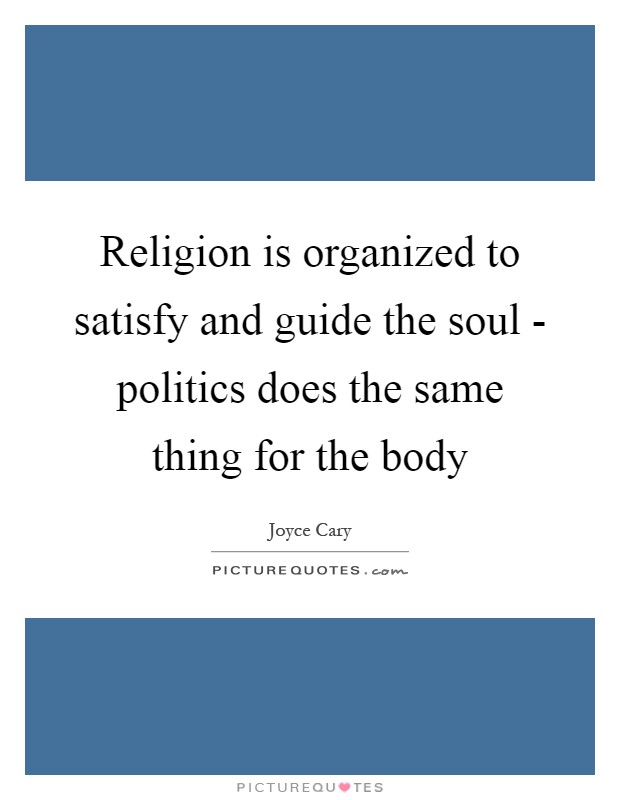 Religion is organized to satisfy and guide the soul - politics does the same thing for the body Picture Quote #1