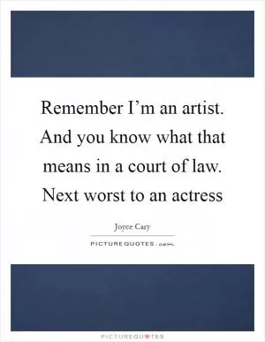 Remember I’m an artist. And you know what that means in a court of law. Next worst to an actress Picture Quote #1