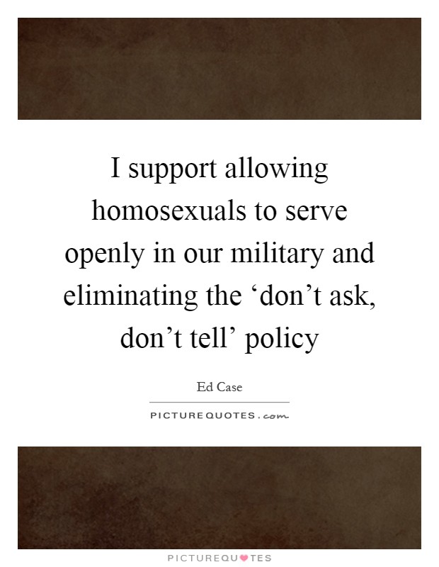 I support allowing homosexuals to serve openly in our military and eliminating the ‘don't ask, don't tell' policy Picture Quote #1