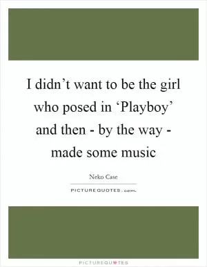 I didn’t want to be the girl who posed in ‘Playboy’ and then - by the way - made some music Picture Quote #1