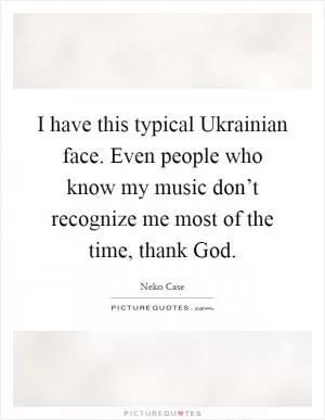 I have this typical Ukrainian face. Even people who know my music don’t recognize me most of the time, thank God Picture Quote #1