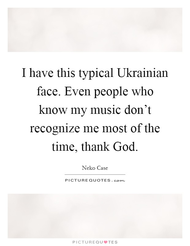 I have this typical Ukrainian face. Even people who know my music don't recognize me most of the time, thank God Picture Quote #1
