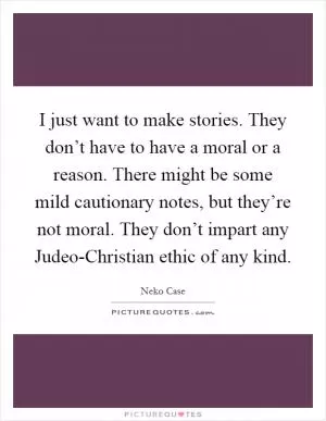 I just want to make stories. They don’t have to have a moral or a reason. There might be some mild cautionary notes, but they’re not moral. They don’t impart any Judeo-Christian ethic of any kind Picture Quote #1