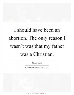 I should have been an abortion. The only reason I wasn’t was that my father was a Christian Picture Quote #1