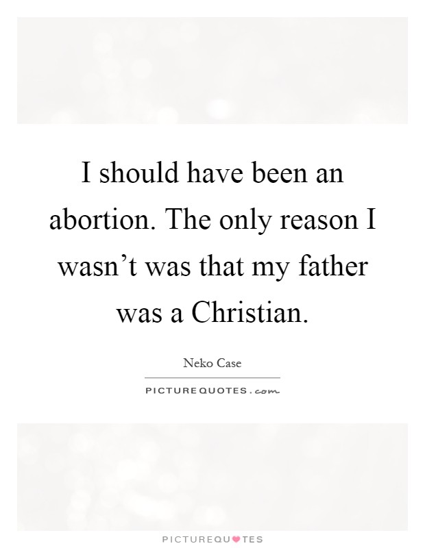 I should have been an abortion. The only reason I wasn't was that my father was a Christian Picture Quote #1