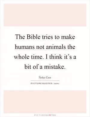 The Bible tries to make humans not animals the whole time. I think it’s a bit of a mistake Picture Quote #1