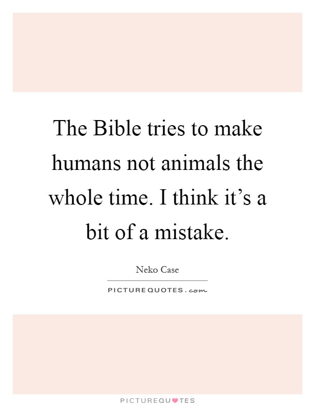 The Bible tries to make humans not animals the whole time. I think it's a bit of a mistake Picture Quote #1