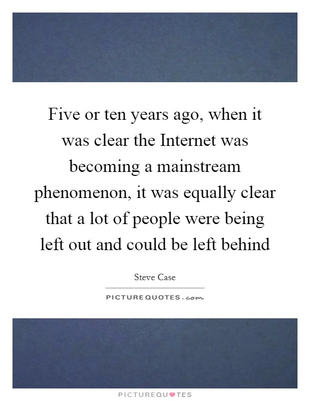 Five or ten years ago, when it was clear the Internet was becoming a mainstream phenomenon, it was equally clear that a lot of people were being left out and could be left behind Picture Quote #1