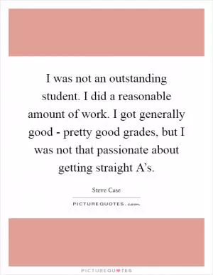 I was not an outstanding student. I did a reasonable amount of work. I got generally good - pretty good grades, but I was not that passionate about getting straight A’s Picture Quote #1