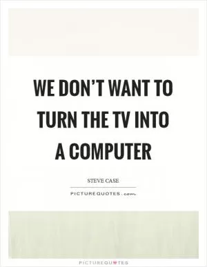 We don’t want to turn the TV into a computer Picture Quote #1