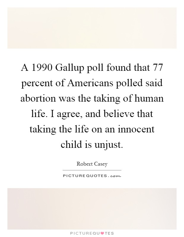 A 1990 Gallup poll found that 77 percent of Americans polled said abortion was the taking of human life. I agree, and believe that taking the life on an innocent child is unjust Picture Quote #1