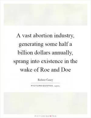 A vast abortion industry, generating some half a billion dollars annually, sprang into existence in the wake of Roe and Doe Picture Quote #1
