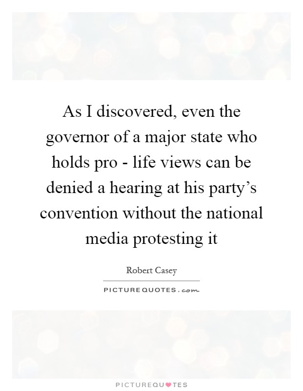 As I discovered, even the governor of a major state who holds pro - life views can be denied a hearing at his party's convention without the national media protesting it Picture Quote #1