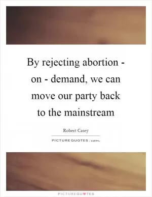 By rejecting abortion - on - demand, we can move our party back to the mainstream Picture Quote #1