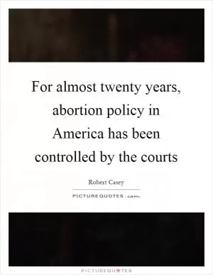 For almost twenty years, abortion policy in America has been controlled by the courts Picture Quote #1