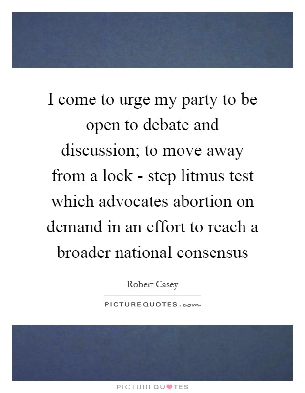 I come to urge my party to be open to debate and discussion; to move away from a lock - step litmus test which advocates abortion on demand in an effort to reach a broader national consensus Picture Quote #1