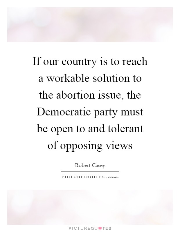 If our country is to reach a workable solution to the abortion issue, the Democratic party must be open to and tolerant of opposing views Picture Quote #1