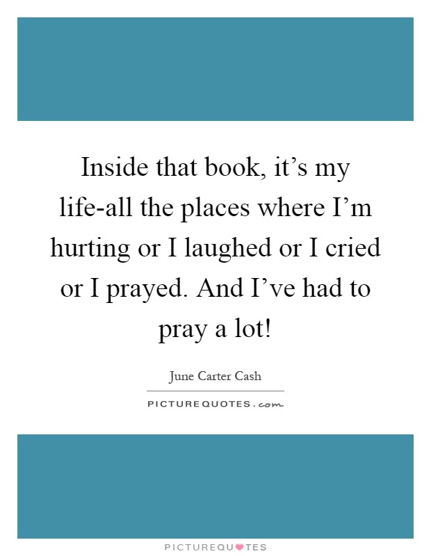 Inside that book, it's my life-all the places where I'm hurting or I laughed or I cried or I prayed. And I've had to pray a lot! Picture Quote #1