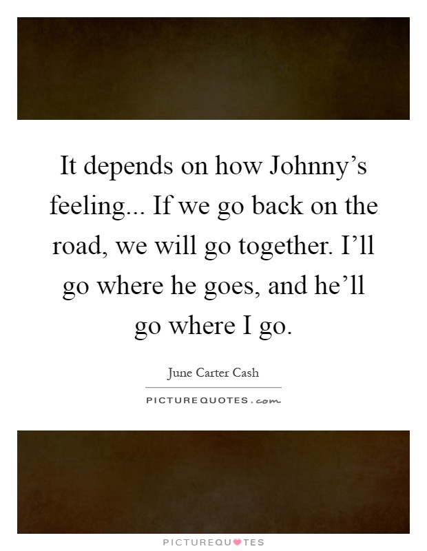 It depends on how Johnny's feeling... If we go back on the road, we will go together. I'll go where he goes, and he'll go where I go Picture Quote #1
