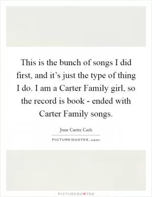 This is the bunch of songs I did first, and it’s just the type of thing I do. I am a Carter Family girl, so the record is book - ended with Carter Family songs Picture Quote #1
