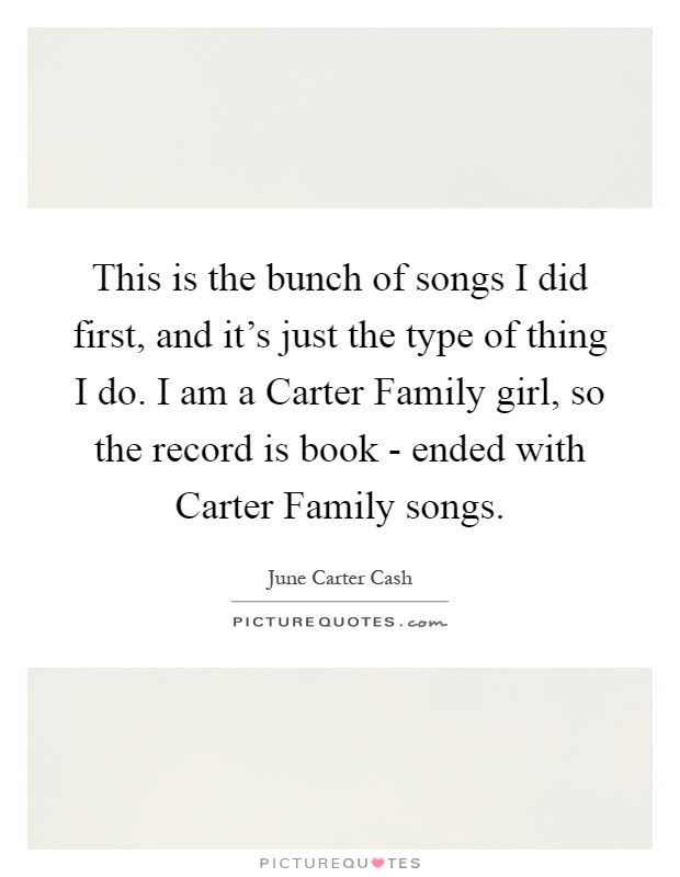This is the bunch of songs I did first, and it's just the type of thing I do. I am a Carter Family girl, so the record is book - ended with Carter Family songs Picture Quote #1