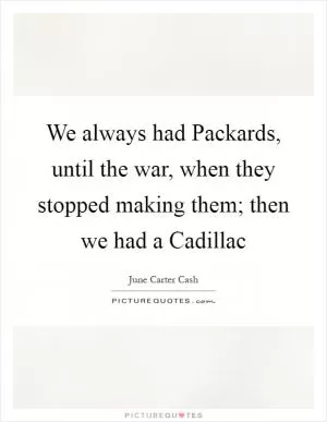 We always had Packards, until the war, when they stopped making them; then we had a Cadillac Picture Quote #1