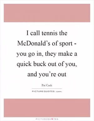 I call tennis the McDonald’s of sport - you go in, they make a quick buck out of you, and you’re out Picture Quote #1