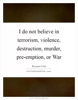 I do not believe in terrorism, violence, destruction, murder, pre-emption, or War Picture Quote #1