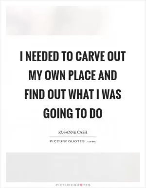 I needed to carve out my own place and find out what I was going to do Picture Quote #1